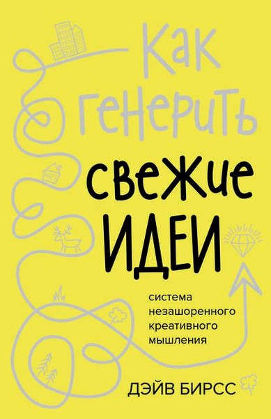 Как генерить свежие идеи. Система незашоренного креативного мышления