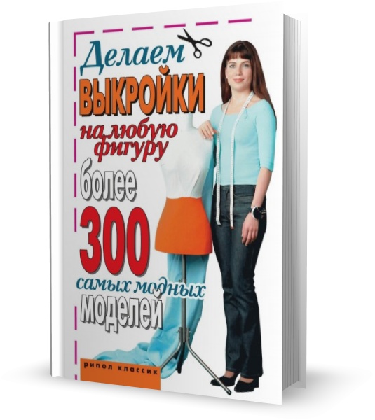 Делаем выкройки на любую фигуру. Более 300 самых модных моделей