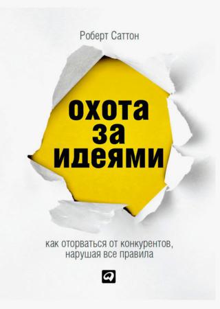 Роберт Саттон. Охота за идеями. Как оторваться от конкурентов, нарушая все правила