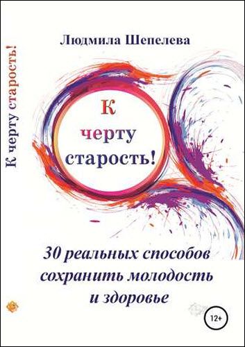 Людмила Шепелева. К черту старость! 30 реальных способов сохранить молодость и здоровь