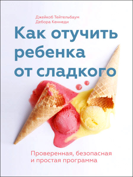 Д. Кеннеди, Д. Тейтельбаум. Как отучить ребенка от сладкого. Проверенная, безопасная и простая программа